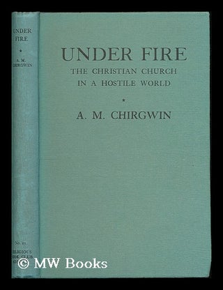 Item #188351 Under fire : the Christian church in a hostile world / by A. M. Chirgwin. A. M....