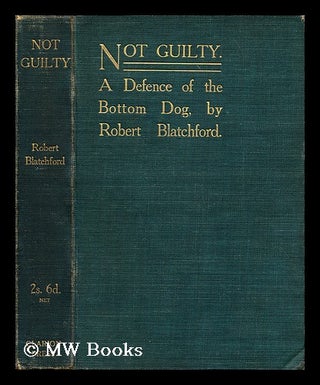 Item #189466 Not guilty : a defence of the bottom dog / by Robert Blatchford. Robert Blatchford