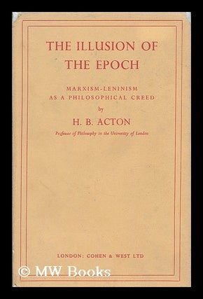 Item #190580 The illusion of the epoch : Marxism-Leninism as a philosophical creed / H.B. Acton....