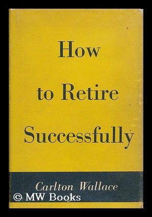 Item #190927 How to retire successfully / Carlton Wallace. Carlton Wallace, b. 1903