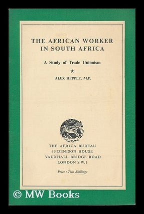 Item #193262 The African worker in South Africa : a study of trade unionism. Alexander Hepple, b....
