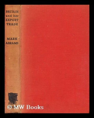 Item #194813 Britain and her export trade / edited by Mark Abrams. Mark Alexander Abrams, b. 1906