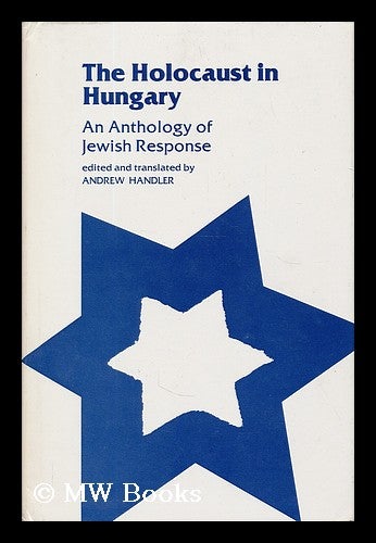 Item #195320 The Holocaust in Hungary : an anthology of Jewish response / edited and translated, with introduction and notes, by Andrew Handler. Andrew Handler, 1935-.