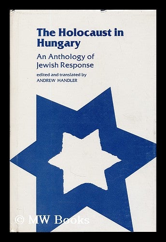 Item #195321 The Holocaust in Hungary : an anthology of Jewish response / edited and translated, with introduction and notes, by Andrew Handler. Andrew Handler, 1935-.