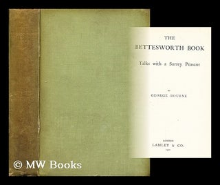 Item #195509 The Bettesworth Book. Talks with a Surrey peasant. George Bourne, pseud, i e. George...