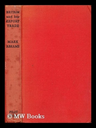 Item #195893 Britain and her export trade / edited by Mark Abrams. Mark Alexander Abrams, b. 1906