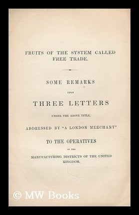 Item #196902 Fruits of the system called free trade : some remarks upon three letters under the...