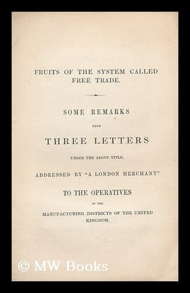 Item #196902 Fruits of the system called free trade : some remarks upon three letters under the...