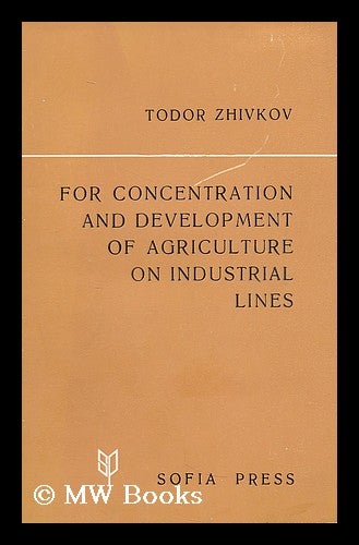 Item #197644 For concentration and development of agriculture on industrial lines : Report, Introductory Speech, Concluding Speech : at the Primary Session of the Central Committee of the Bulgarian Communist Party April 27 and 28, 1970. Todor Zhivkov, 1911-.