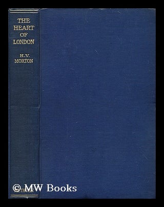 Item #197696 The Heart of London / by H.V. Morton. H. V. Morton, Henry Vollam