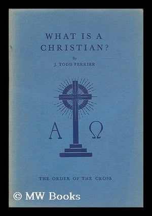 Item #203588 What is a Christian / by J. Todd Ferrier. J. Todd Ferrier, John Todd, d.1943
