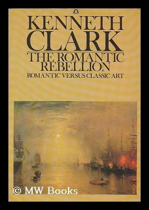 Item #203938 The Romantic rebellion : Romantic versus classic art / (by) Kenneth Clark. Kenneth...