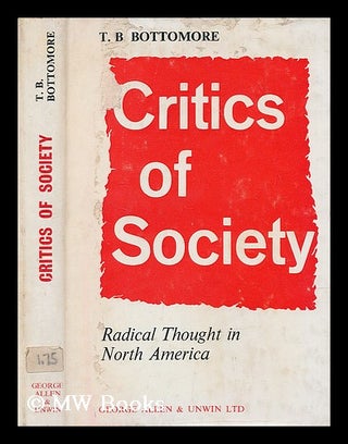 Item #206526 Critics of society : radical thought in North America / by T. B. Bottomore. T. B....