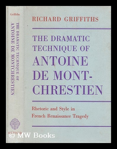 Item #206748 The dramatic technique of Antoine de Montchrestien : rhetoric and style in French renaissance tragedy / Richard Griffiths. Richard Griffiths, 1935-?