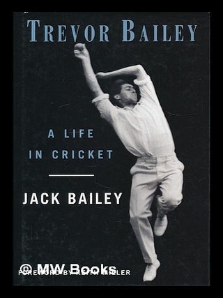 Item #208542 Trevor Bailey : a life in cricket / Jack Bailey. Jack Bailey