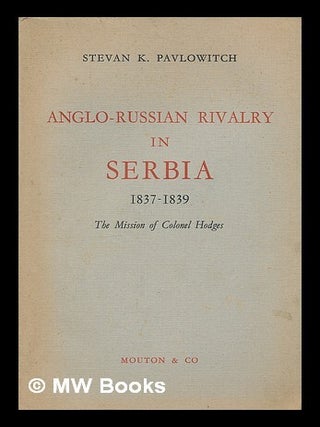 Anglo-Russian rivalry in Serbia, 1837-1839 : the mission of Colonel Hodges. Stevan K. Pavlowitch.