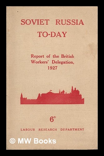 Item #214493 Soviet Russia to-day : the Report of the British Workers' Delegation which visited Soviet Russia for the Tenth Anniversary of the Revolution, November, 1927. British Workers' Delegation To Soviet Russia. Labour Research Department.