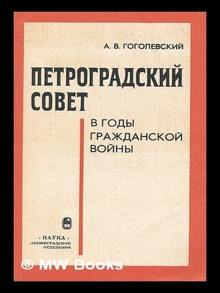 Petrogradskiy Sovet v Gody Grazhdanskoy Voyny [The Petrograd soviet During the Civil War. A. V. Gogolevskiy.
