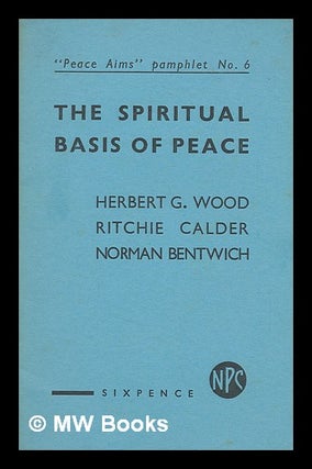 Item #217118 The spiritual basis of peace / Herbert G. Wood, Ritchie Calder, Norman Bentwich. H....