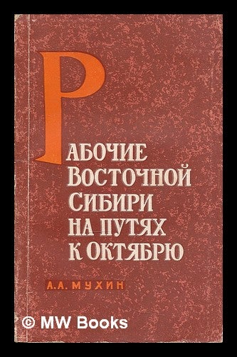Item #218581 Rabochiye vostochnoy sibiri na putyakh k oktyabryu. [Workers in Eastern Siberia on the Road to October. Language: Russian]. A. A. Mukhin.