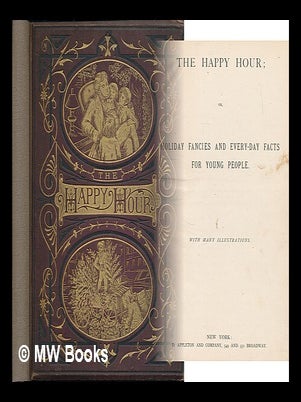 Item #220884 The happy hour, or, holiday fancies and every-day facts for young people ; with many...