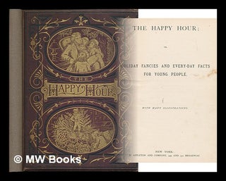 Item #220884 The happy hour, or, holiday fancies and every-day facts for young people ; with many...