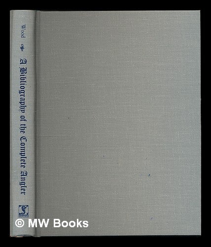 Item #223347 A bibliography of "The complete angler" of Izaak Walton and Charles Cotton : being a chronologically arranged list of the several editions and reprints / by Arnold Wood; illustrated by 86 photo-engraved reproductions of title pages. Arnold Wood.