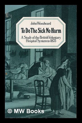 Item #223626 To do the sick no harm : a study of the British voluntary hospital system to 1875 /...