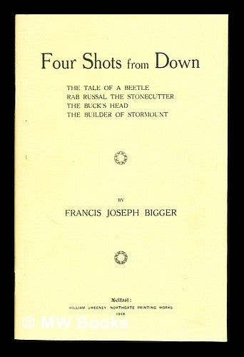 Item #232829 Four shots from Down : The tale of a beetle, Rab Russal the stonecutter, The buck's head, The builder of Stormount. Francis Joseph Bigger, William Sweeney, Belfast: Firm, prt.