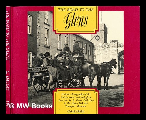 Item #233673 The road to the glens : historic photographs of the Antrim coast road and glens, from the W.A. Green Collection in the Ulster Folk and Transport Museum / [compiled by] Cahal Dallat. William Alfred Green, Ulster Folk, Transport Museum.