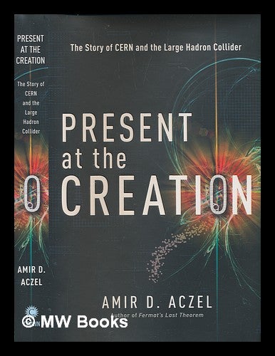 Item #237150 Present at the creation : the story of CERN and the large hadron collider / Amir Aczel. Amir D. Aczel.