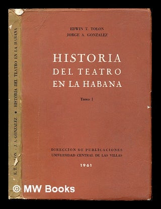 Item #243444 Historia del teatro en La Habana / por Edwin Teurbe Tolón y Jorge Antonio...