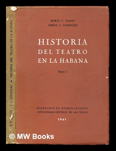 Item #243444 Historia del teatro en La Habana / por Edwin Teurbe Tolón y Jorge Antonio González. Edwin Teurbe. González Tolón, Jorge Antonio, joint author.