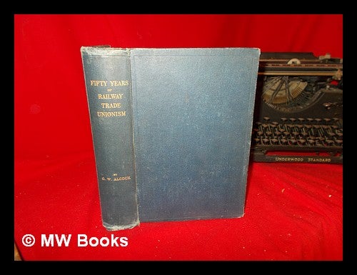 Item #244997 Fifty years of railway trade unionism / by G. W. Alcock. George W. Thomas Alcock, James Henry Right Hon.