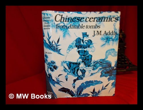 Item #245882 Chinese ceramics from datable tombs and some other dated material : a handbook / J.M. Addis. John Mansfield Sir Addis.