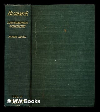 Item #248568 Bismarck Some secret pages of his history : Being a diary kept by Dr. Moritz Busch...