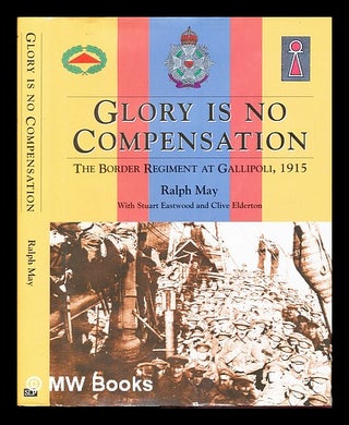 Item #254896 Glory is no compensation : the Border Regiment at Gallipoli / Ralph May with Stuart...