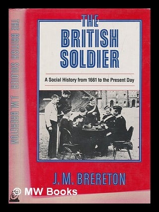 Item #256218 The British soldier : a social history from 1661 to the present day / J.M. Brereton....