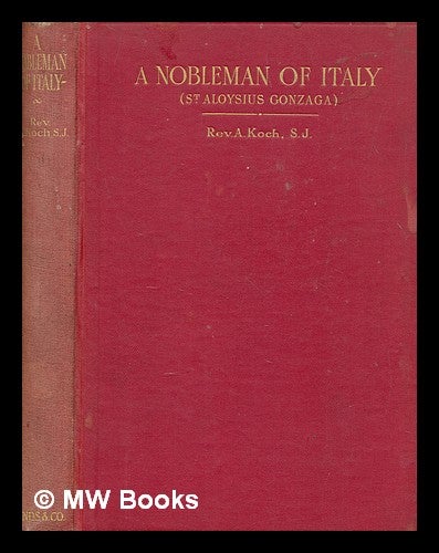 Item #258204 A nobleman of Italy : the story of Aloysius Gonzaga / by Rev. A Koch, S.J. Translated from the German by Rev. D. Donnelly, S.J. Anton Koch.