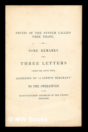 Item #258809 Fruits of the system called free trade : some remarks upon three letters under the...