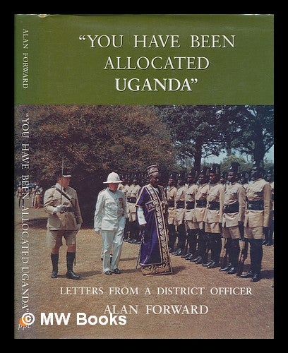 Item #258813 "You have been allocated Uganda" : letters from a district officer / Alan Forward. Alan Forward.