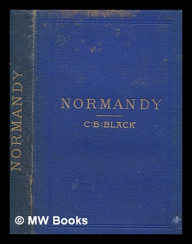 Item #260159 Normandy and Picardy : their relics, castles, churches and footprints of William the Conqueror,four maps and fourteen plans / C. B. Clark. C. B. Black, Charles Bertram.