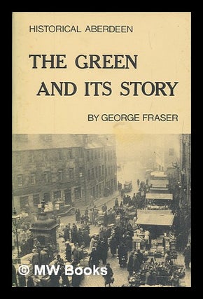 Item #266836 Historical Aberdeen : the Green and its story / by G.M. Fraser. G. M. Fraser, George...