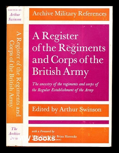 Item #271457 A register of the regiments and corps of the British Army : the ancestry of the regiments and corps of the regular establishment / edited by Arthur Swinson ; with a foreword by Sir Brian Horrocks. Arthur . Horrocks Swinson, Brian Sir, compiler, etc author of introduction.