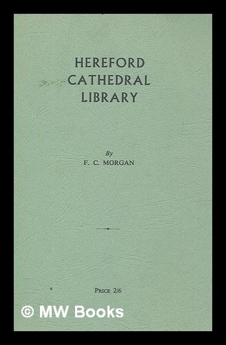Item #275075 Hereford Cathedral library (including the 'Chained Library') : its history and contents, with an appendix of early printed books / by F.C. Morgan. F. C. Morgan, Frederick Charles.