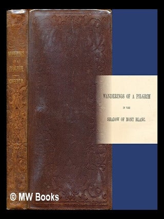 Item #282374 Wanderings of a pilgrim in the shadow of Mont Blanc and the Jungfrau Alp. George B....