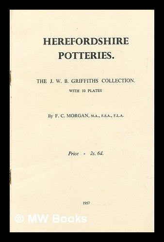 Item #285163 Herefordshire potteries : the J.W.B. Griffiths collection. F. C. Morgan, Frederick Charles.