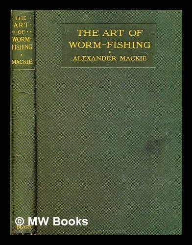 Item #287065 The art of worm-fishing : a practical treatise on clear-water worming. Alexander Mackie.