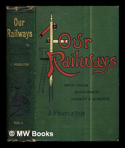 Item #299374 Our railways : their origin, development, incident and romance / by John Pendleton: vol. I (only). John Pendleton.