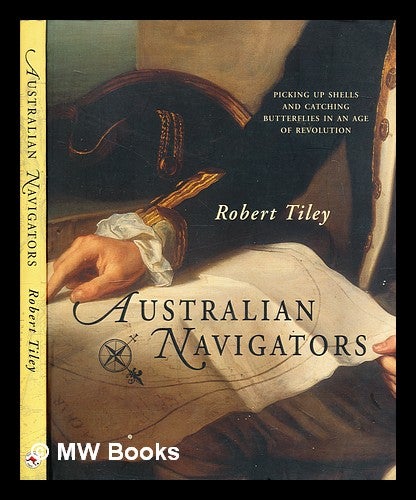 Item #300103 Australian navigators : picking up shells and catching butterflies in an age of revolution. Robert Tiley, 1959-.